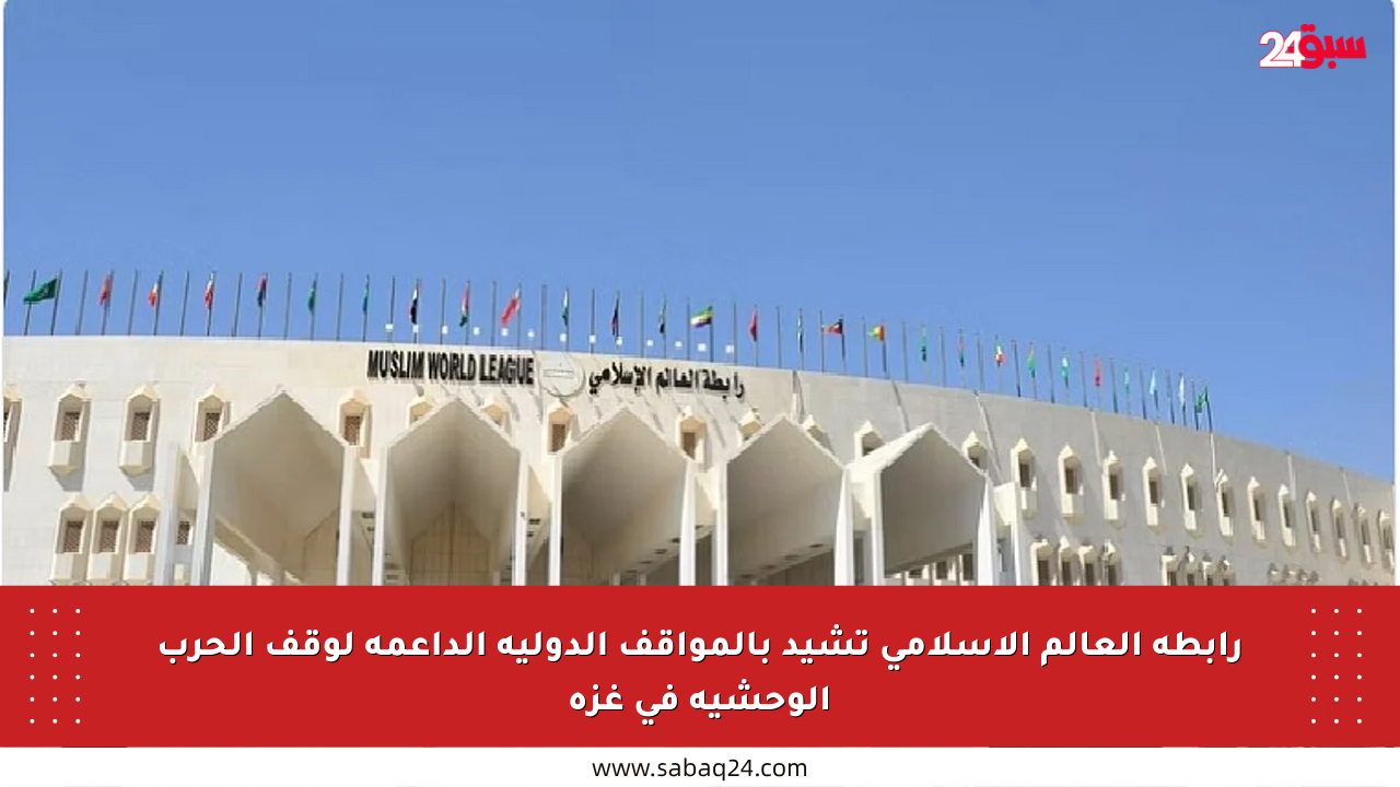 رابطة العالم الإسلامي تشيد بالمواقف الدولية الداعمة لوقف الحرب الوحشية في غزة